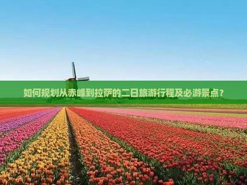 如何规划从赤峰到拉萨的二日旅游行程及必游景点？