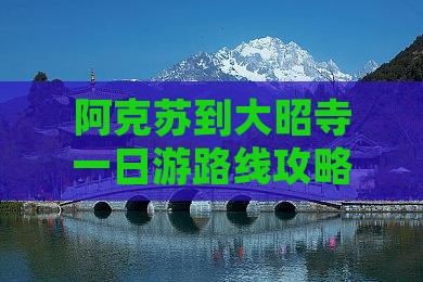 阿克苏到大昭寺一日游路线攻略旅游指南