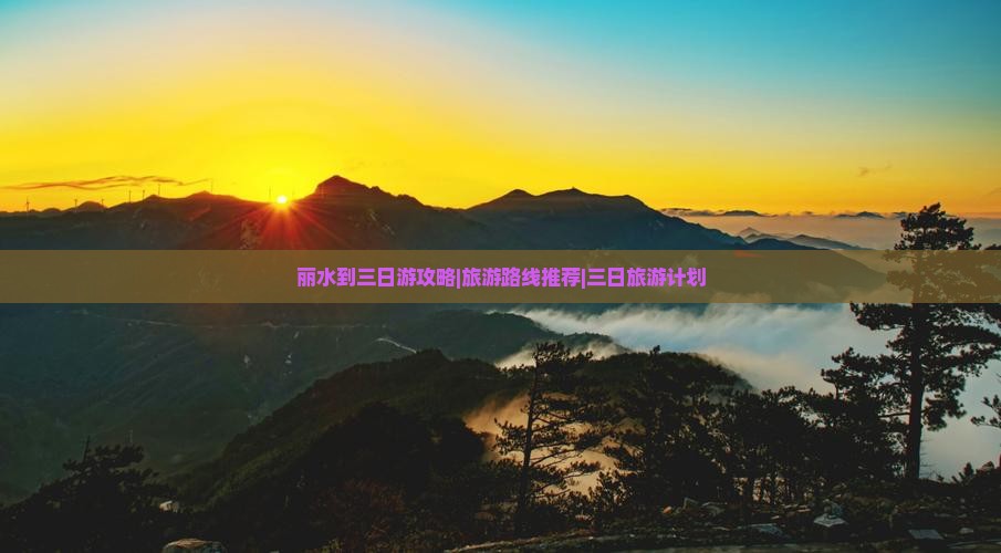 丽水到三日游攻略|旅游路线推荐|三日旅游计划