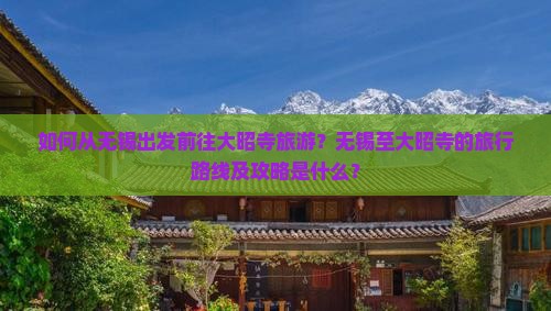 如何从无锡出发前往大昭寺旅游？无锡至大昭寺的旅行路线及攻略是什么？