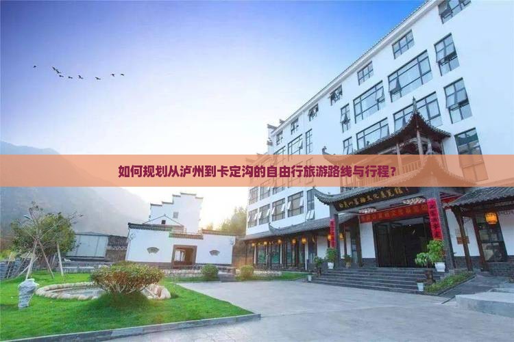 如何规划从泸州到卡定沟的自由行旅游路线与行程？