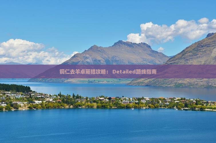 铜仁去羊卓雍措攻略： Detailed路线指南