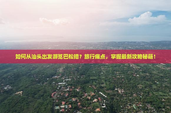 如何从汕头出发游览巴松措？旅行痛点，掌握最新攻略秘籍！