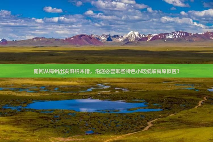 如何从梅州出发游纳木措，沿途必尝哪些特色小吃缓解高原反应？