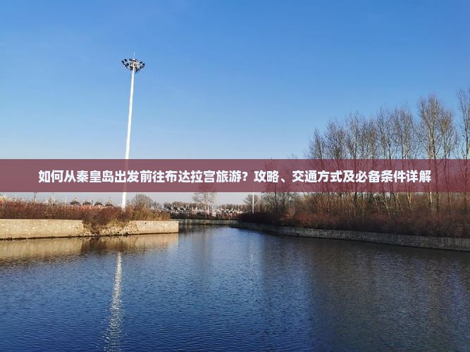 如何从秦皇岛出发前往布达拉宫旅游？攻略、交通方式及必备条件详解