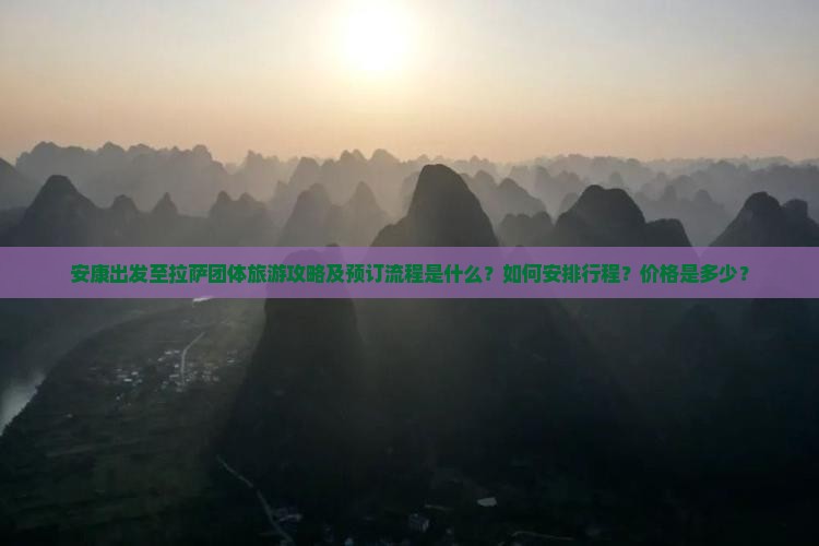 安康出发至拉萨团体旅游攻略及预订流程是什么？如何安排行程？价格是多少？