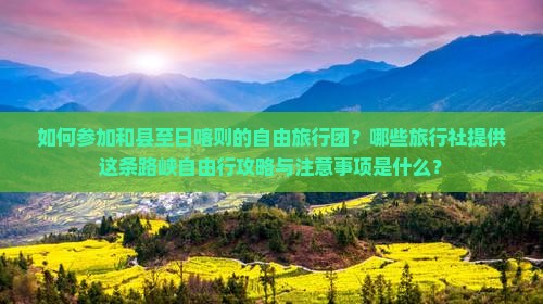 如何参加和县至日喀则的自由旅行团？哪些旅行社提供这条路峡自由行攻略与注意事项是什么？