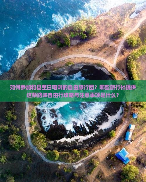 如何参加和县至日喀则的自由旅行团？哪些旅行社提供这条路峡自由行攻略与注意事项是什么？