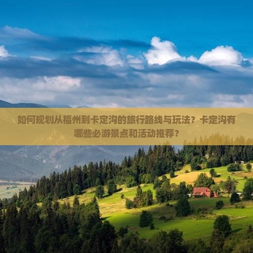 如何规划从福州到卡定沟的旅行路线与玩法？卡定沟有哪些必游景点和活动推荐？