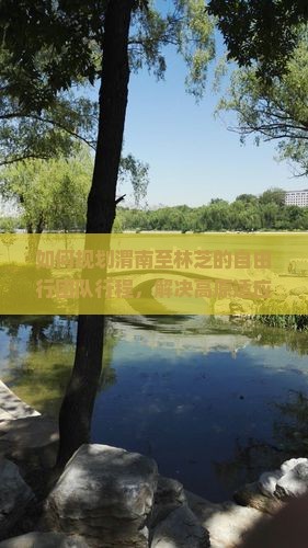 如何规划渭南至林芝的自由行团队行程，解决高原适应难题？