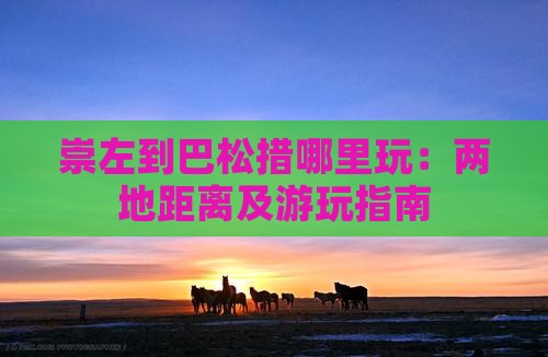 崇左到巴松措哪里玩：两地距离及游玩指南