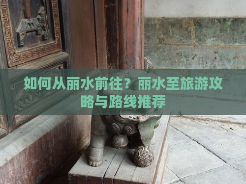 如何从丽水前往？丽水至旅游攻略与路线推荐
