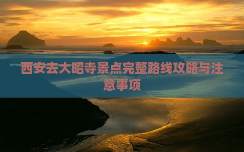 西安去大昭寺景点完整路线攻略与注意事项