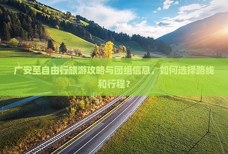 广安至自由行旅游攻略与团组信息，如何选择路线和行程？