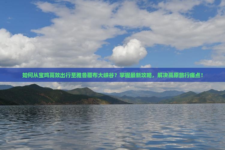 如何从宝鸡高效出行至雅鲁藏布大峡谷？掌握最新攻略，解决高原旅行痛点！
