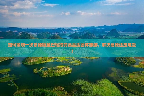 如何策划一次景德镇至巴松措的高品质团体旅游，解决高原适应难题？