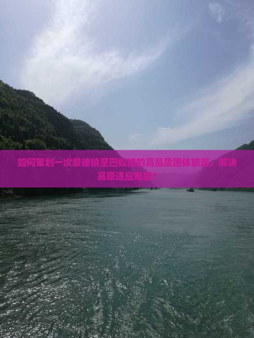 如何策划一次景德镇至巴松措的高品质团体旅游，解决高原适应难题？