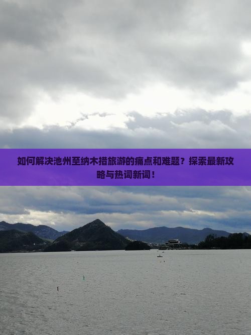 如何解决池州至纳木措旅游的痛点和难题？探索最新攻略与热词新词！