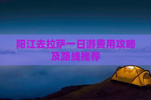 阳江去拉萨一日游费用攻略及路线推荐