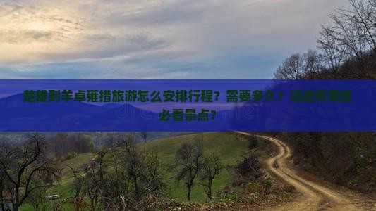 楚雄到羊卓雍措旅游怎么安排行程？需要多久？沿途有哪些必看景点？