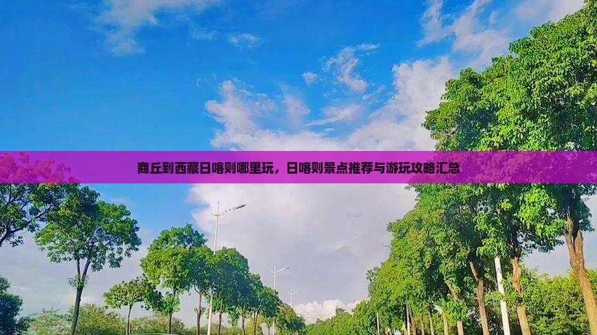 商丘到西藏日喀则哪里玩 商丘到西藏日喀则哪里玩