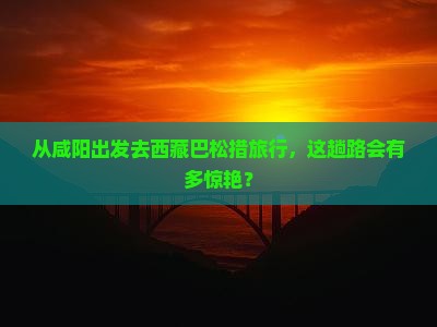 咸阳到西藏巴松措旅游