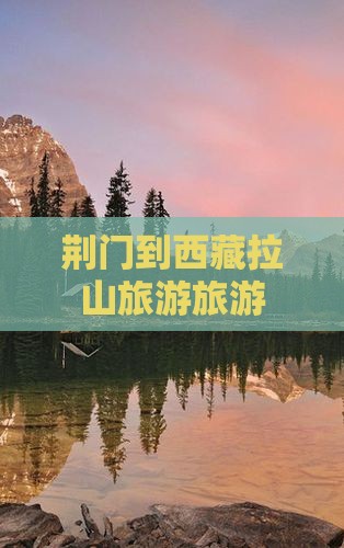 荆门到西藏色季拉山旅行社 荆门到西藏色季拉山旅行社