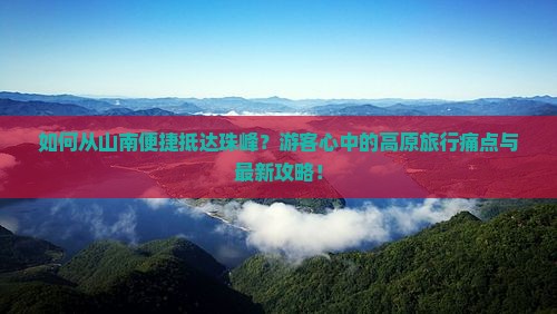 如何从山南便捷抵达珠峰？游客心中的高原旅行痛点与最新攻略！
