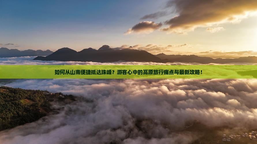 如何从山南便捷抵达珠峰？游客心中的高原旅行痛点与最新攻略！