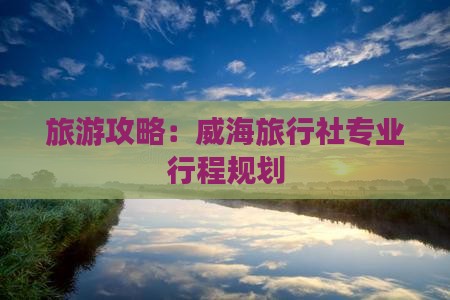 旅游攻略：威海旅行社专业行程规划