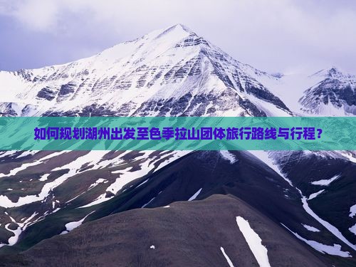 如何规划湖州出发至色季拉山团体旅行路线与行程？