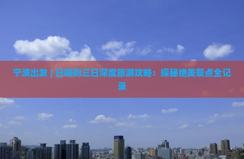 宁波出发 | 日喀则三日深度旅游攻略：探秘绝美景点全记录