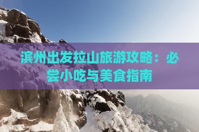 滨州出发拉山旅游攻略：必尝小吃与美食指南