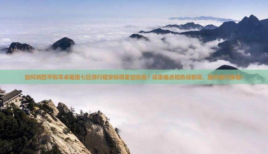 如何将四平到羊卓雍措七日游行程安排得更加完美？探索痛点和热词新词，提升旅行体验！