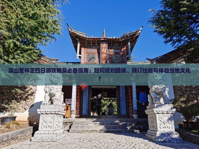 凉山至林芝四日游攻略及必备指南：如何规划路线、预订住宿与体验当地文化？