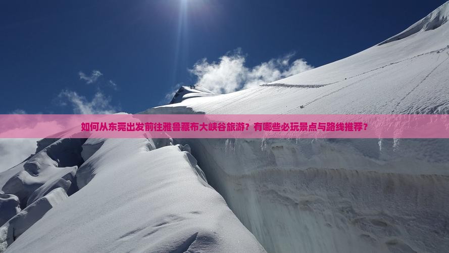 如何从东莞出发前往雅鲁藏布大峡谷旅游？有哪些必玩景点与路线推荐？