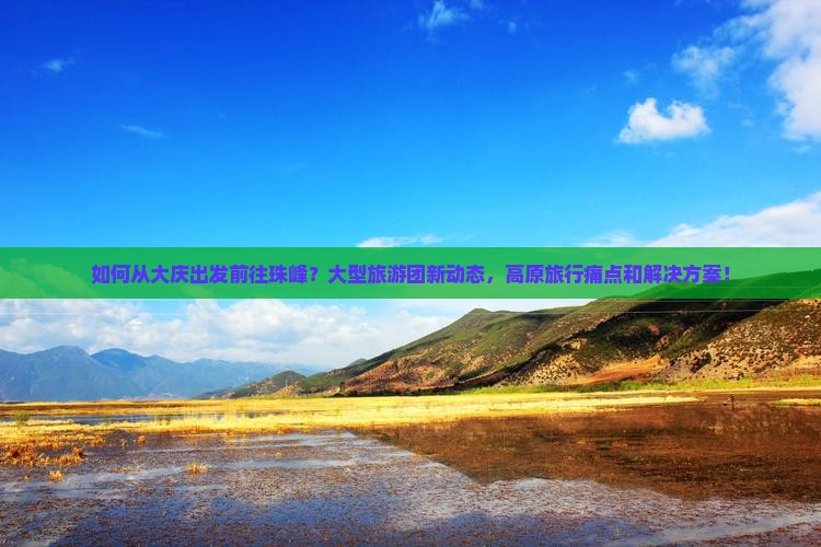 如何从大庆出发前往珠峰？大型旅游团新动态，高原旅行痛点和解决方案！