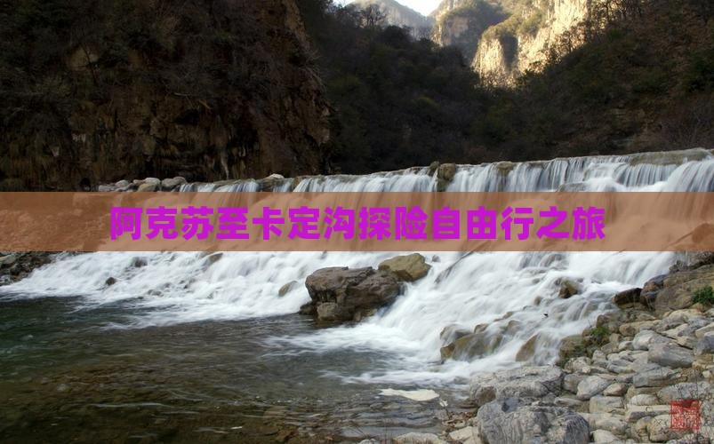 阿克苏至卡定沟探险自由行之旅