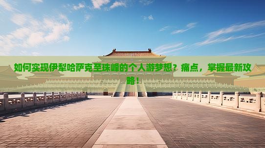 如何实现伊犁哈萨克至珠峰的个人游梦想？痛点，掌握最新攻略！