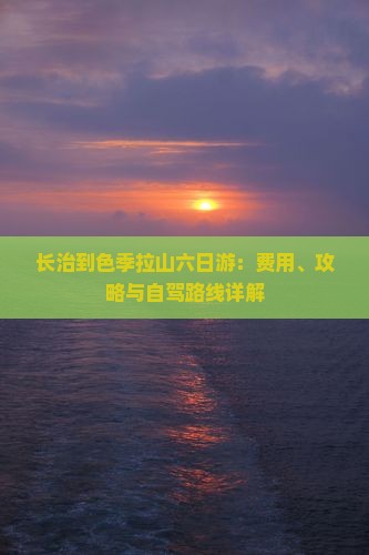 长治到色季拉山六日游：费用、攻略与自驾路线详解