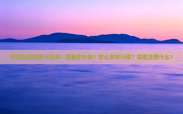 枣庄到巴松措七日游？需要多少钱？怎么安排行程？需要注意什么？