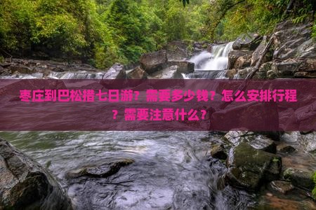 枣庄到巴松措七日游？需要多少钱？怎么安排行程？需要注意什么？