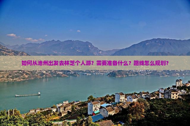 如何从池州出发去林芝个人游？需要准备什么？路线怎么规划？