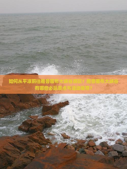 如何从平凉前往雅鲁藏布大峡谷游玩？雅鲁藏布大峡谷有哪些必玩景点与活动推荐？