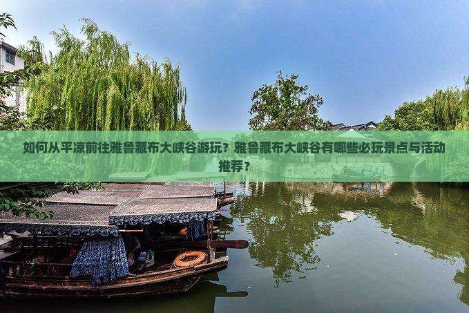 如何从平凉前往雅鲁藏布大峡谷游玩？雅鲁藏布大峡谷有哪些必玩景点与活动推荐？