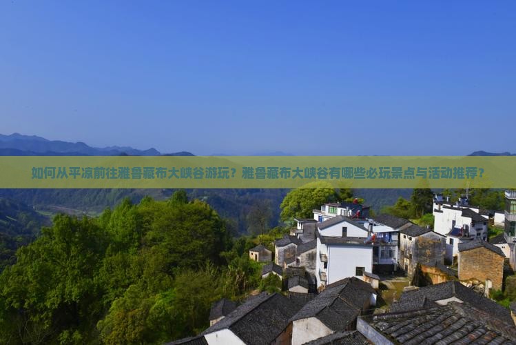 如何从平凉前往雅鲁藏布大峡谷游玩？雅鲁藏布大峡谷有哪些必玩景点与活动推荐？