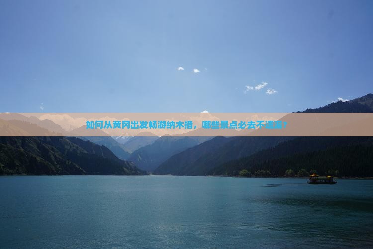 如何从黄冈出发畅游纳木措，哪些景点必去不遗漏？