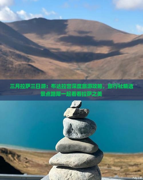 三月拉萨三日游：布达拉宫深度旅游攻略，旅行社精选景点路犀一起看看拉萨之美