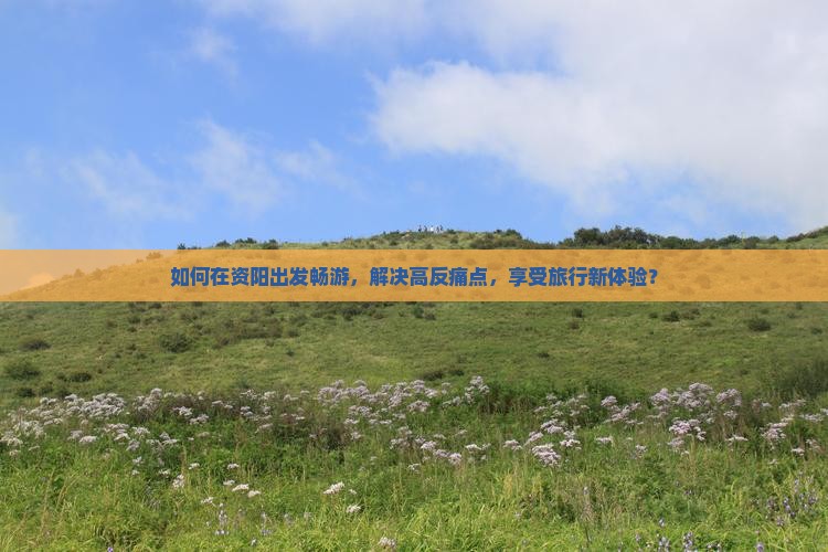 如何在资阳出发畅游，解决高反痛点，享受旅行新体验？