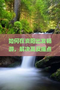 如何在资阳出发畅游，解决高反痛点，享受旅行新体验？